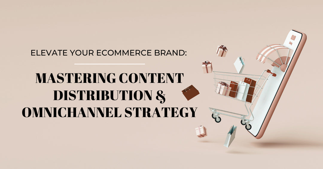 Elevate Your eCommerce Brand: Mastering Content Distribution & Omnichannel Strategy